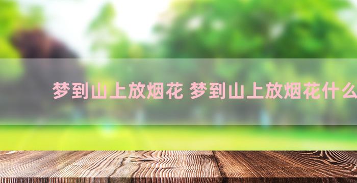 梦到山上放烟花 梦到山上放烟花什么意思